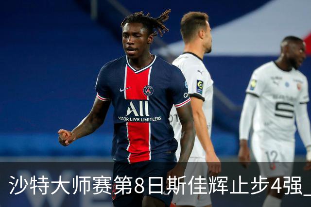 沙特大师赛第8日斯佳辉止步4强 小特马叔将争冠